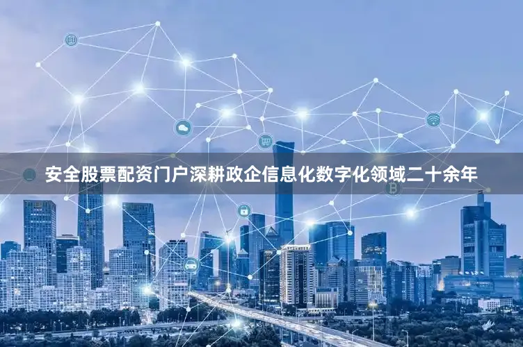 安全股票配资门户深耕政企信息化数字化领域二十余年