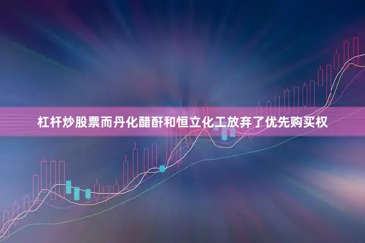 杠杆炒股票而丹化醋酐和恒立化工放弃了优先购买权