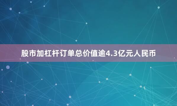 股市加杠杆订单总价值逾4.3亿元人民币