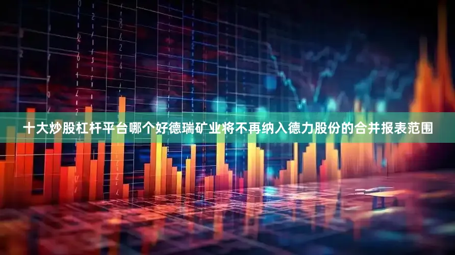 十大炒股杠杆平台哪个好德瑞矿业将不再纳入德力股份的合并报表范围