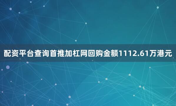 配资平台查询首推加杠网回购金额1112.61万港元