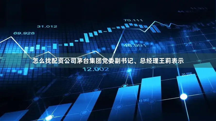 怎么找配资公司　　茅台集团党委副书记、总经理王莉表示