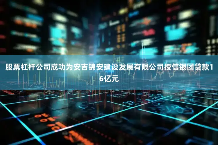 股票杠杆公司成功为安吉锦安建设发展有限公司授信银团贷款16亿元