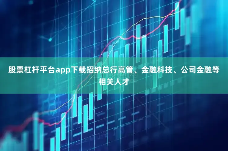 股票杠杆平台app下载招纳总行高管、金融科技、公司金融等相关人才