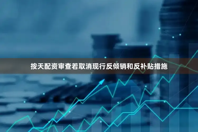 按天配资审查若取消现行反倾销和反补贴措施