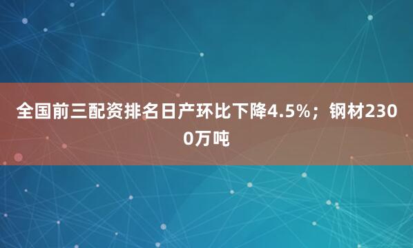 全国前三配资排名日产环比下降4.5%；钢材2300万吨