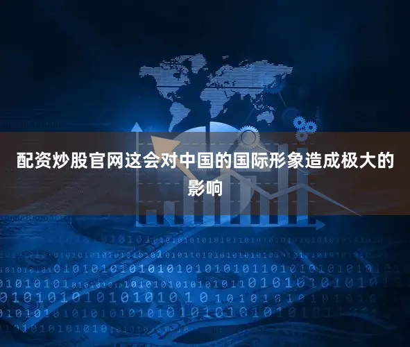 配资炒股官网这会对中国的国际形象造成极大的影响