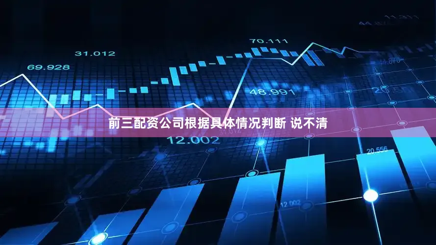 前三配资公司根据具体情况判断 说不清