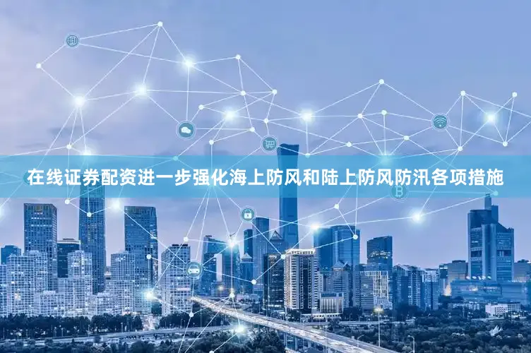 在线证券配资进一步强化海上防风和陆上防风防汛各项措施