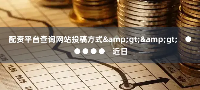 配资平台查询网站投稿方式&gt;&gt;   ●●●●●   近日