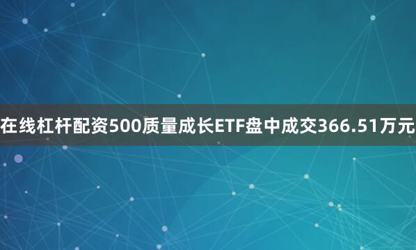 在线杠杆配资500质量成长ETF盘中成交366.51万元