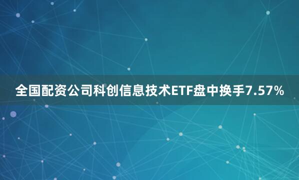 全国配资公司科创信息技术ETF盘中换手7.57%