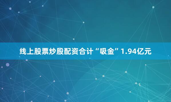 线上股票炒股配资合计“吸金”1.94亿元