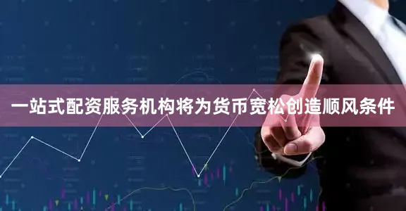 一站式配资服务机构将为货币宽松创造顺风条件