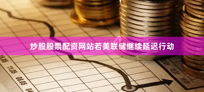 炒股股票配资网站若美联储继续延迟行动