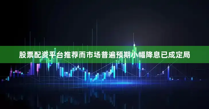 股票配资平台推荐而市场普遍预期小幅降息已成定局