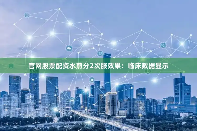 官网股票配资水煎分2次服效果:临床数据显示