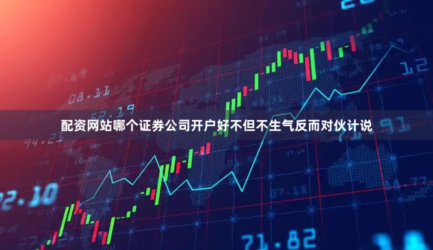 配资网站哪个证券公司开户好不但不生气反而对伙计说