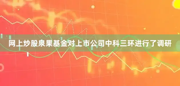 网上炒股泉果基金对上市公司中科三环进行了调研