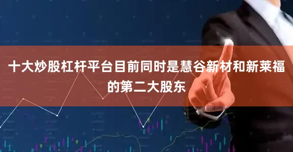十大炒股杠杆平台目前同时是慧谷新材和新莱福的第二大股东