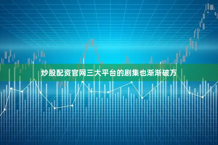 炒股配资官网三大平台的剧集也渐渐破万