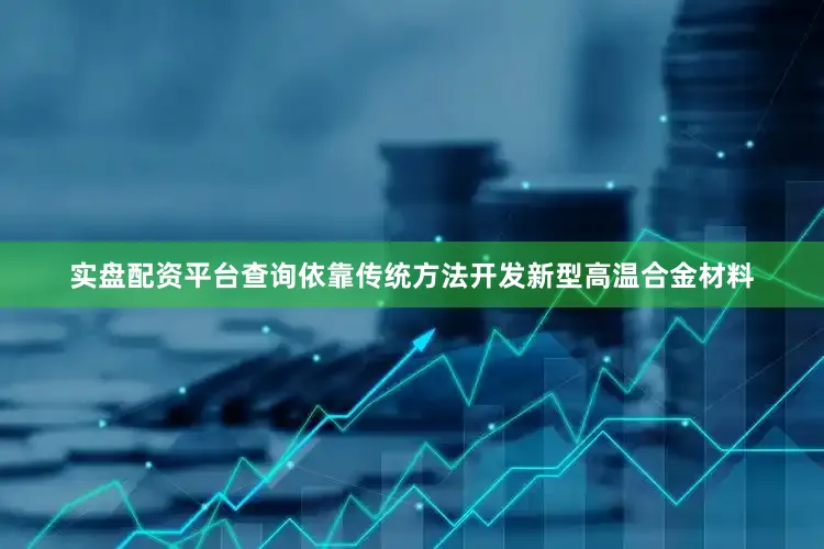 实盘配资平台查询依靠传统方法开发新型高温合金材料