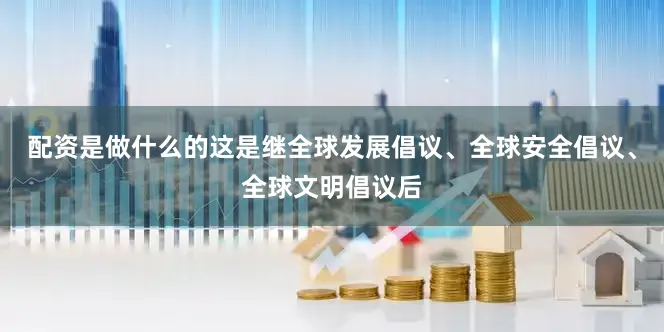 配资是做什么的这是继全球发展倡议、全球安全倡议、全球文明倡议后