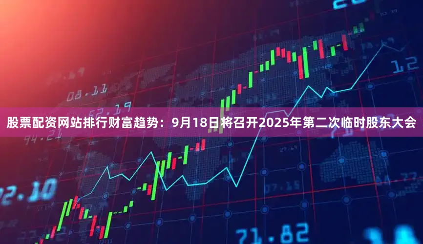 股票配资网站排行财富趋势：9月18日将召开2025年第二次临时股东大会