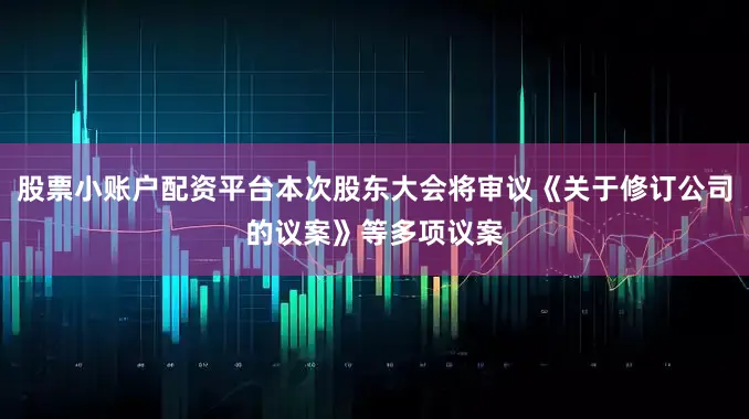 股票小账户配资平台本次股东大会将审议《关于修订公司的议案》等多项议案