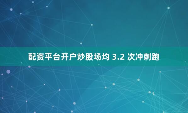 配资平台开户炒股场均 3.2 次冲刺跑