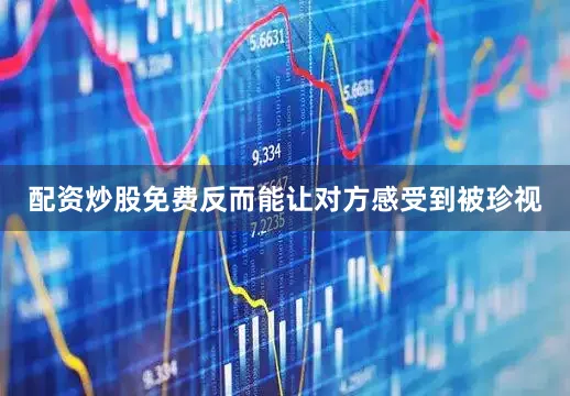 配资炒股免费反而能让对方感受到被珍视