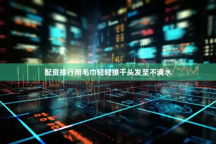 配资排行用毛巾轻轻擦干头发至不滴水