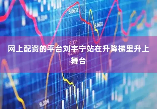 网上配资的平台刘宇宁站在升降梯里升上舞台