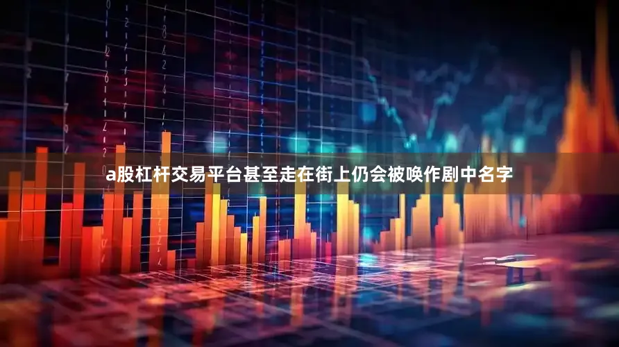 a股杠杆交易平台甚至走在街上仍会被唤作剧中名字