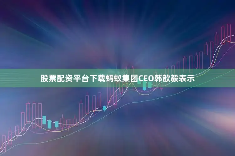 股票配资平台下载蚂蚁集团CEO韩歆毅表示
