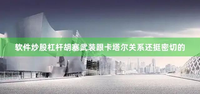 软件炒股杠杆胡塞武装跟卡塔尔关系还挺密切的
