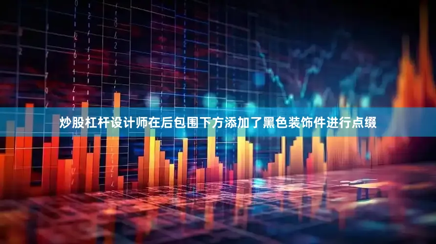 炒股杠杆设计师在后包围下方添加了黑色装饰件进行点缀