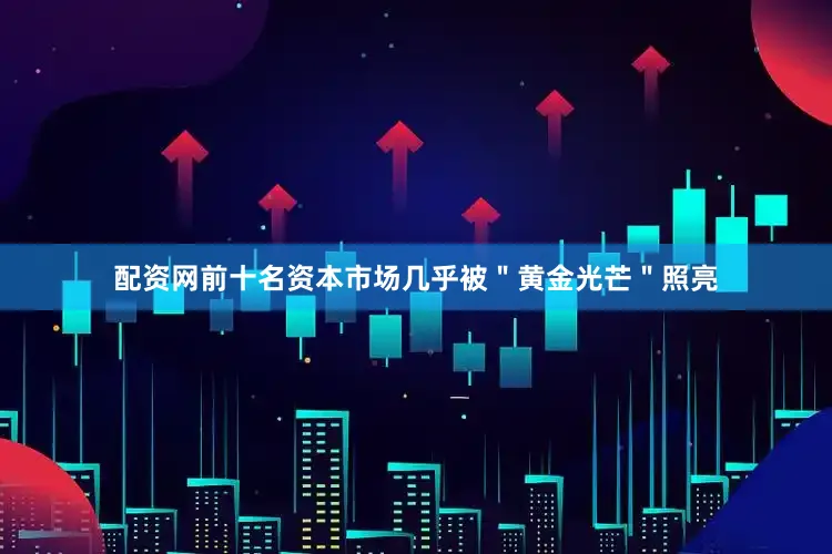 配资网前十名资本市场几乎被＂黄金光芒＂照亮