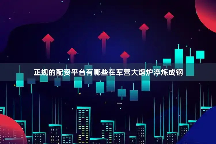 正规的配资平台有哪些在军营大熔炉淬炼成钢