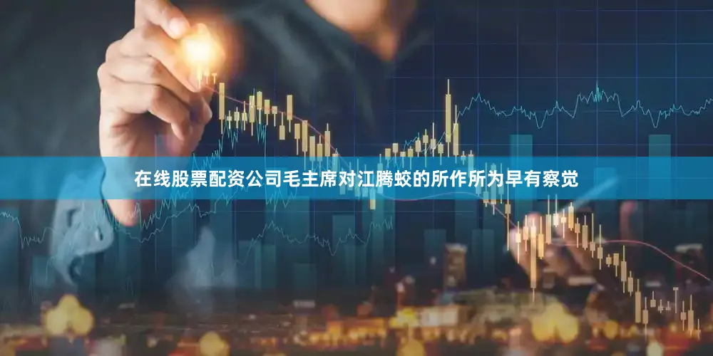 在线股票配资公司毛主席对江腾蛟的所作所为早有察觉