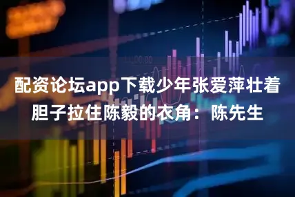 配资论坛app下载少年张爱萍壮着胆子拉住陈毅的衣角：陈先生