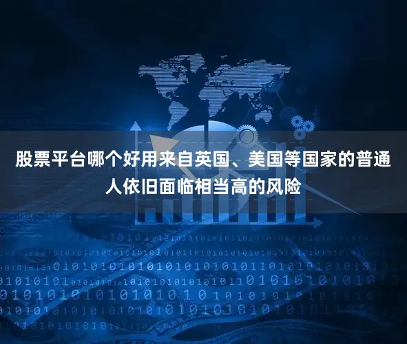 股票平台哪个好用来自英国、美国等国家的普通人依旧面临相当高的风险