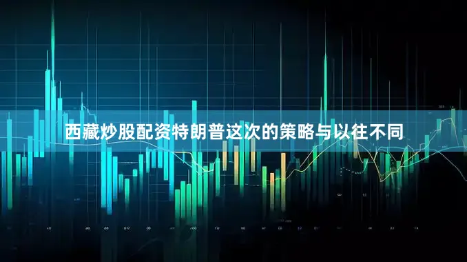 西藏炒股配资特朗普这次的策略与以往不同