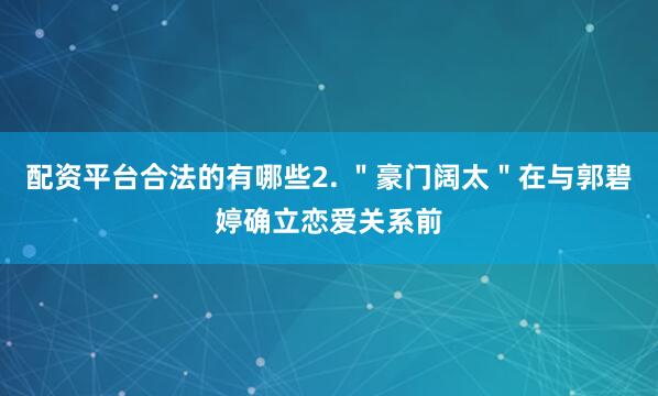 配资平台合法的有哪些2. ＂豪门阔太＂在与郭碧婷确立恋爱关系前