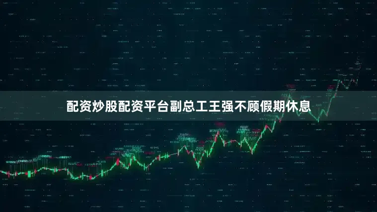 配资炒股配资平台副总工王强不顾假期休息