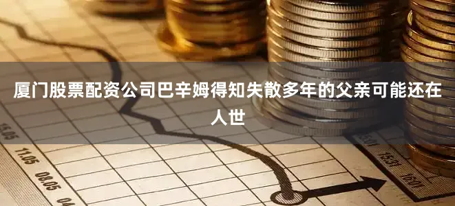 厦门股票配资公司巴辛姆得知失散多年的父亲可能还在人世