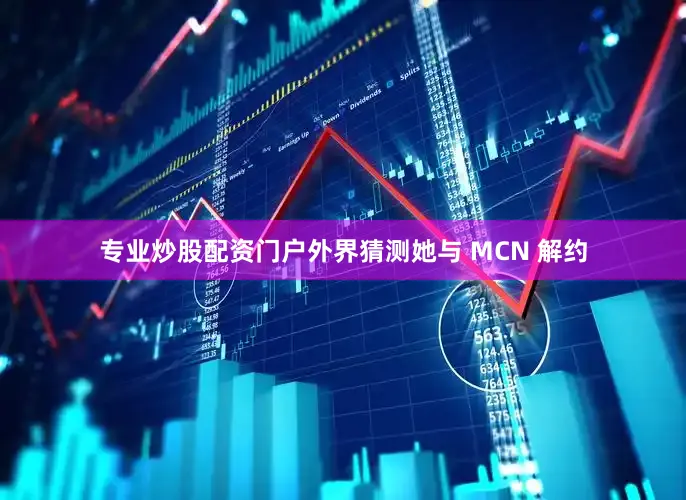 专业炒股配资门户外界猜测她与 MCN 解约