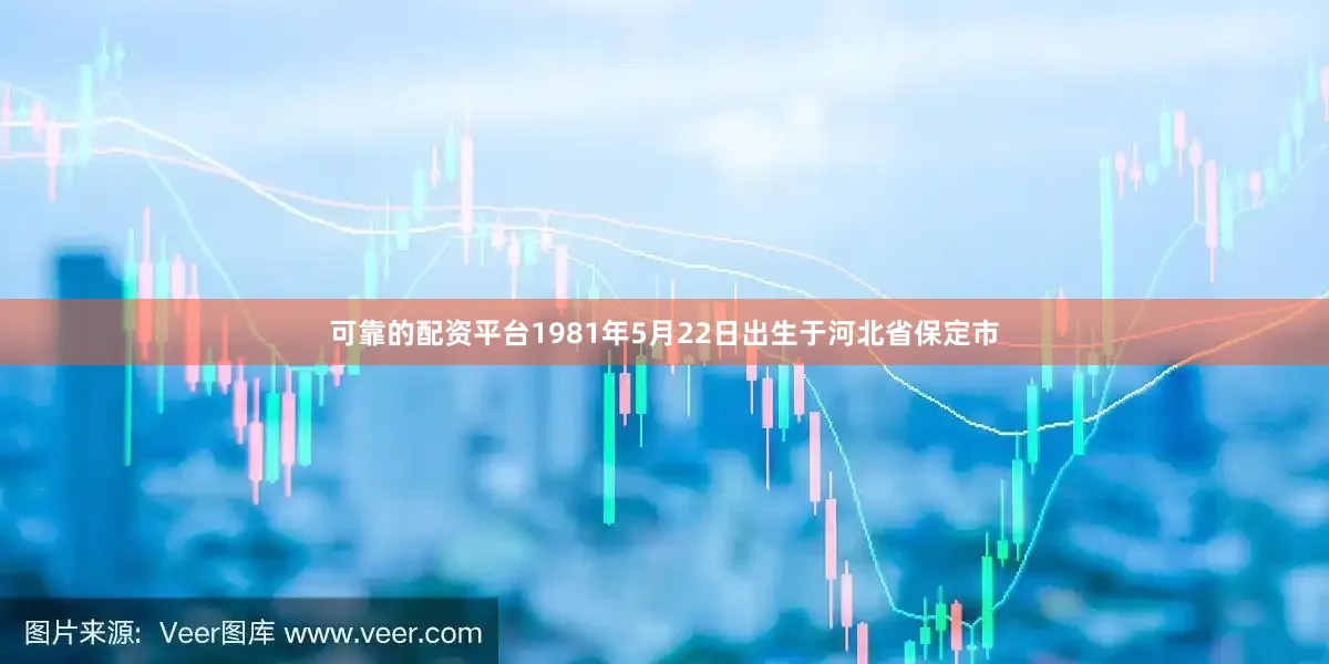 可靠的配资平台1981年5月22日出生于河北省保定市