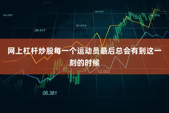 网上杠杆炒股每一个运动员最后总会有到这一刻的时候