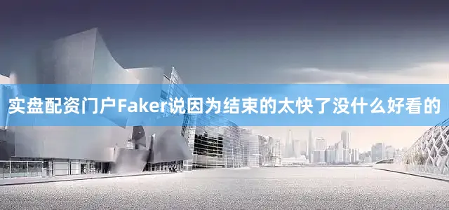 实盘配资门户Faker说因为结束的太快了没什么好看的